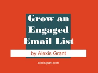 alexisgrant.com
Grow an
Engaged
Email List
by Alexis Grant
 