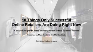 10 Things Only Successful
Online Retailers Are Doing Right Now
A blueprint for growth, based on strategies from today’s top online retailers
Presented by Muse Find and The Merchant Lab.
Sponsored by Lemonstand
 