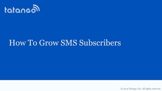 © 2014 Tatango, Inc. All rights reserved.
How To Grow SMS Subscribers
 