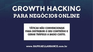 GROWTH HACKING
PARA NEGÓCIOS ONLINE
TÁTICAS NÃO CONVENCIONAIS
PARA DISTRIBUIR O SEU CONTEÚDO E
GERAR TRÁFEGO A BAIXO CUSTO.
www.RAPHAELLASSANCE.com.br
 