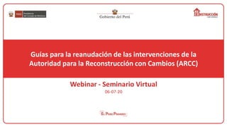 Guías para la reanudación de las intervenciones de la
Autoridad para la Reconstrucción con Cambios (ARCC)
Webinar - Seminario Virtual
06-07-20
 