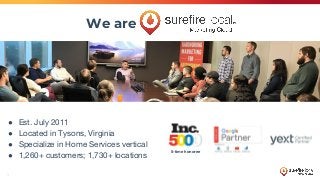 3
We are
● Est. July 2011
● Located in Tysons, Virginia
● Specialize in Home Services vertical
● 1,260+ customers; 1,730+ ...