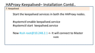HAProxy-Keepalived– Installation Contd..
7. Keepalived
Start the keepalived services in both the HAProxy nodes.
#systemctl enable keepalived.service
#systemctl start keepalived.service
Now #ssh root@10.248.2.1 <- It will connect to Master
node
 