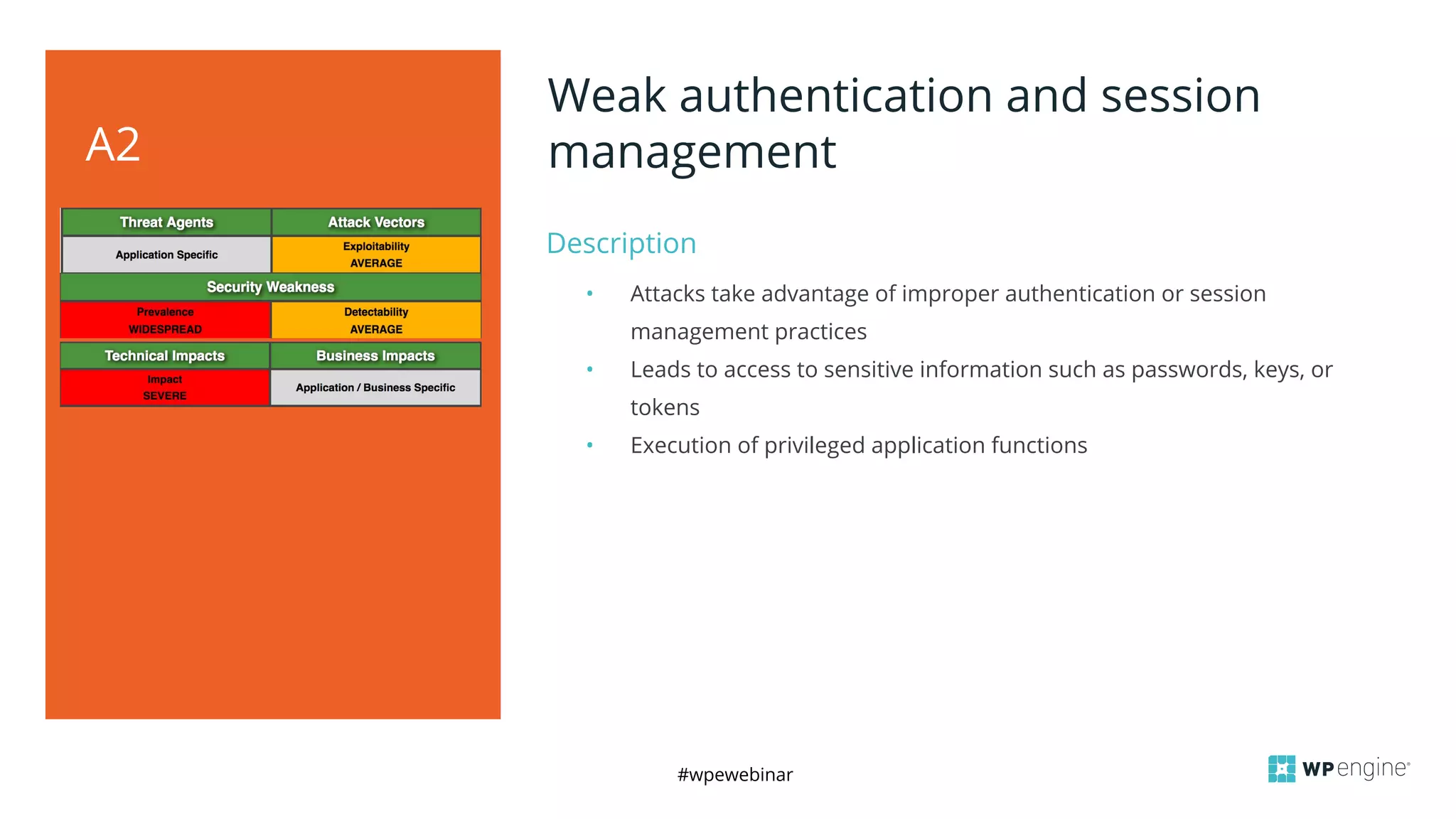 #wpewebinar
Description
A2
Weak authentication and session
management
• Attacks take advantage of improper authentication or session
management practices
• Leads to access to sensitive information such as passwords, keys, or
tokens
• Execution of privileged application functions
 