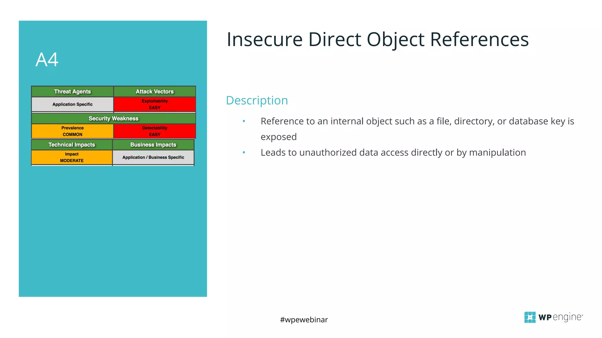 #wpewebinar
A4
Insecure Direct Object References
Description
• Reference to an internal object such as a file, directory, or database key is
exposed
• Leads to unauthorized data access directly or by manipulation
 