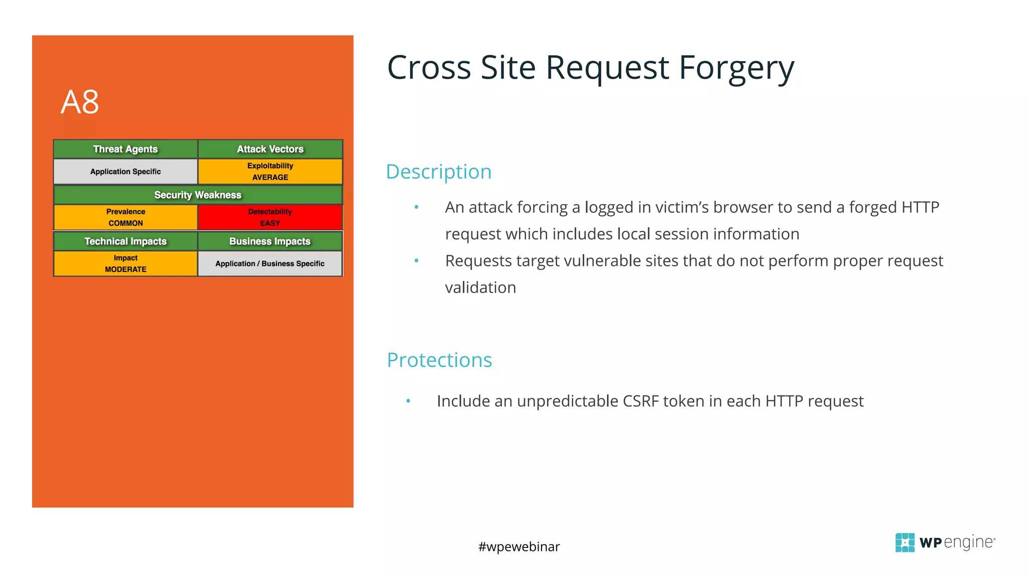 #wpewebinar
Description
A8
Cross Site Request Forgery
• An attack forcing a logged in victim’s browser to send a forged HTTP
request which includes local session information
• Requests target vulnerable sites that do not perform proper request
validation
Protections
• Include an unpredictable CSRF token in each HTTP request
 