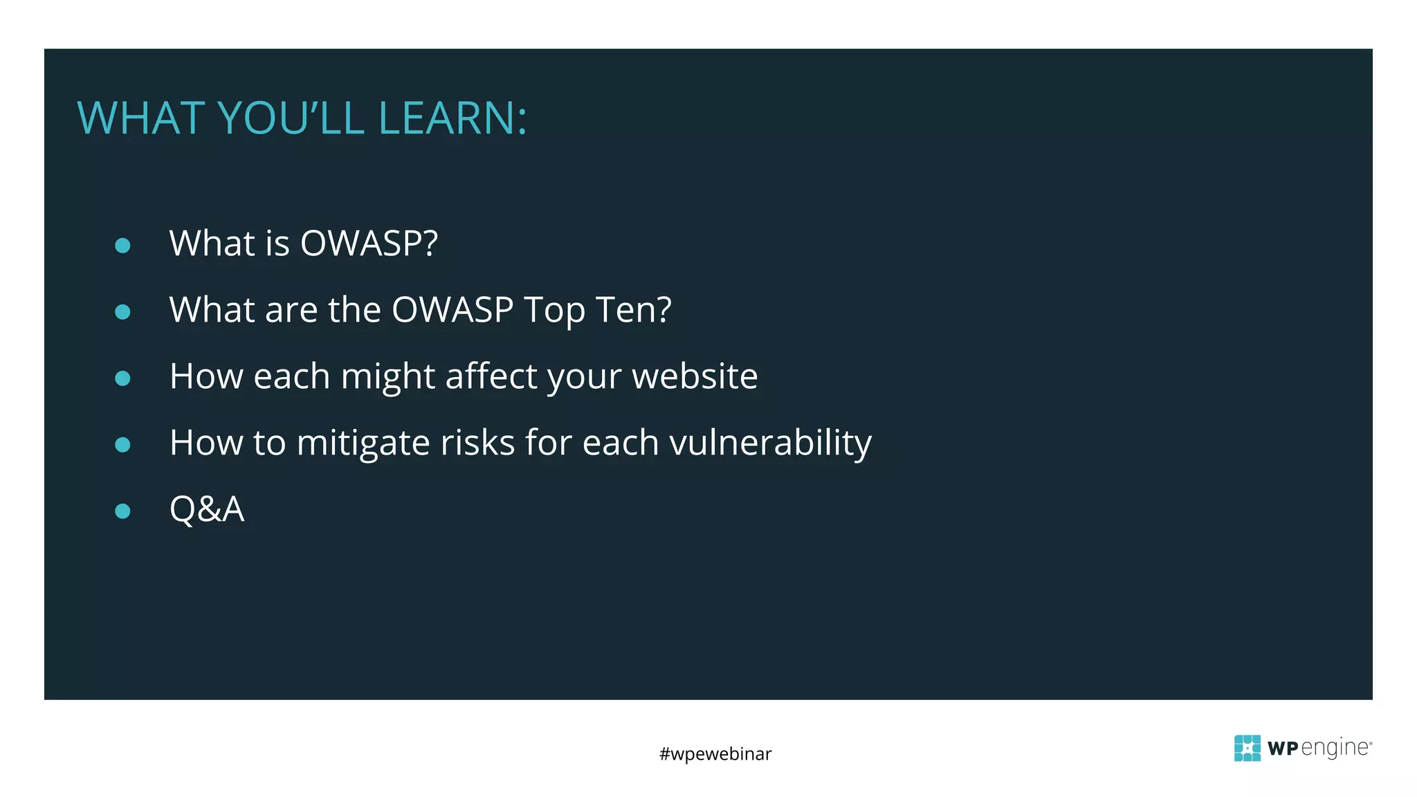 #wpewebinar
WHAT YOU’LL LEARN:
● What is OWASP?
● What are the OWASP Top Ten?
● How each might affect your website
● How to mitigate risks for each vulnerability
● Q&A
 