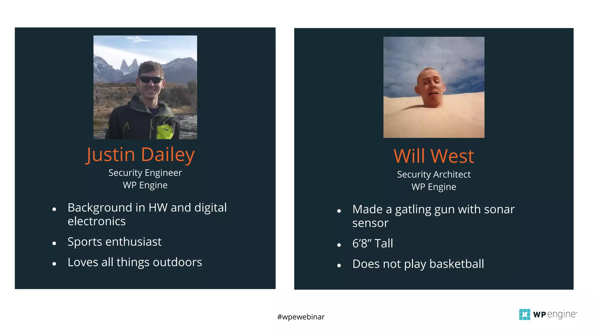 #wpewebinar
Security Engineer
WP Engine
Justin Dailey
● Background in HW and digital
electronics
● Sports enthusiast
● Loves all things outdoors
Security Architect
WP Engine
Will West
● Made a gatling gun with sonar
sensor
● 6’8” Tall
● Does not play basketball
 