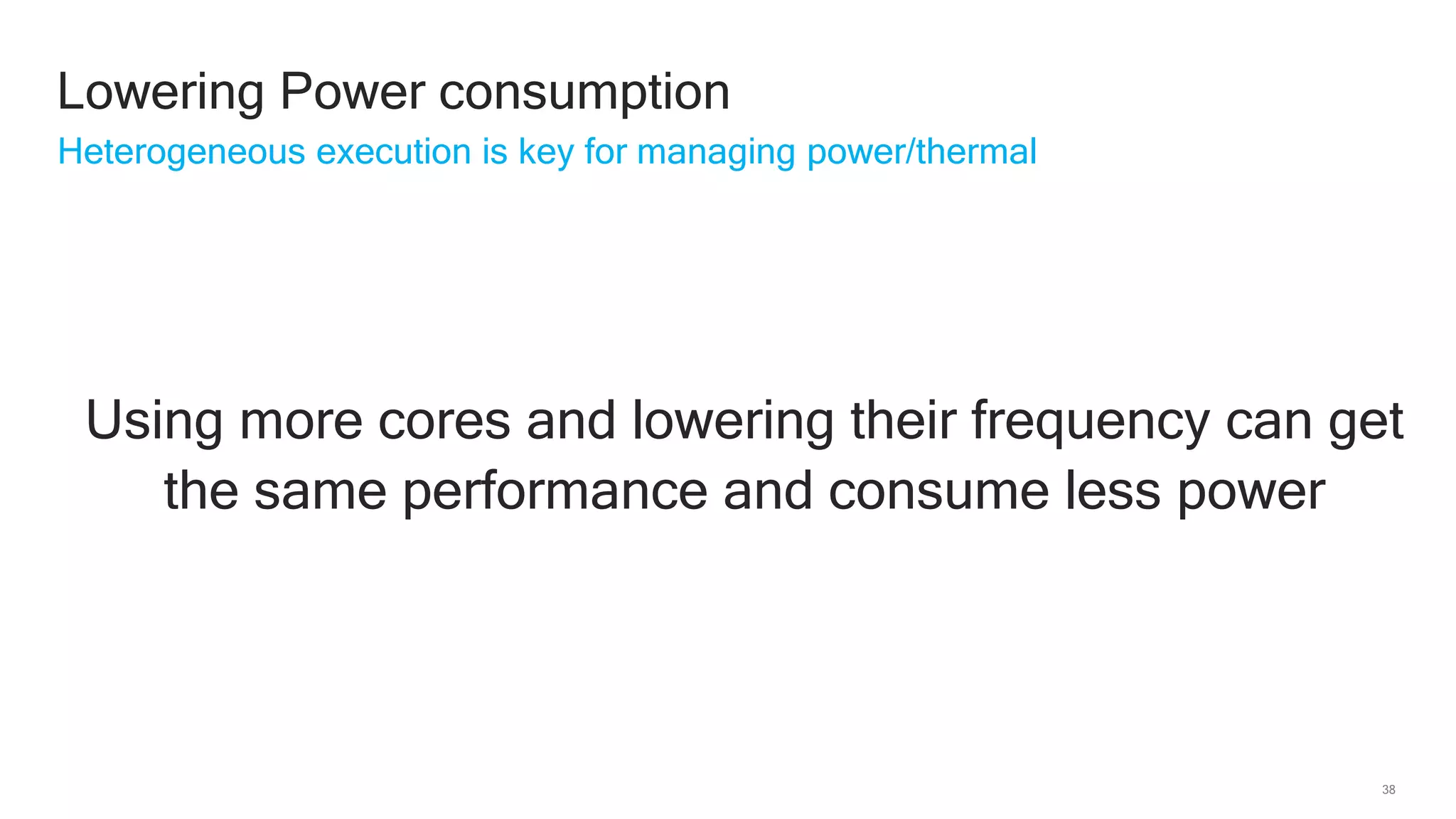 38
Lowering Power consumption
Heterogeneous execution is key for managing power/thermal
Using more cores and lowering their frequency can get
the same performance and consume less power
 