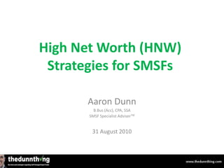 High Net Worth (HNW)
Strategies for SMSFs
Aaron Dunn
B.Bus (Acc), CPA, SSA
SMSF Specialist AdviserTM
31 August 2010
 
