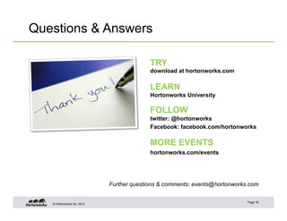 Questions & Answers

                                           TRY
                                           download at hortonworks.com

                                           LEARN
                                           Hortonworks University

                                           FOLLOW
                                           twitter: @hortonworks
                                           Facebook: facebook.com/hortonworks

                                           MORE EVENTS
                                           hortonworks.com/events




                             Further questions & comments: events@hortonworks.com

                                                                             Page 18
   © Hortonworks Inc. 2012
 