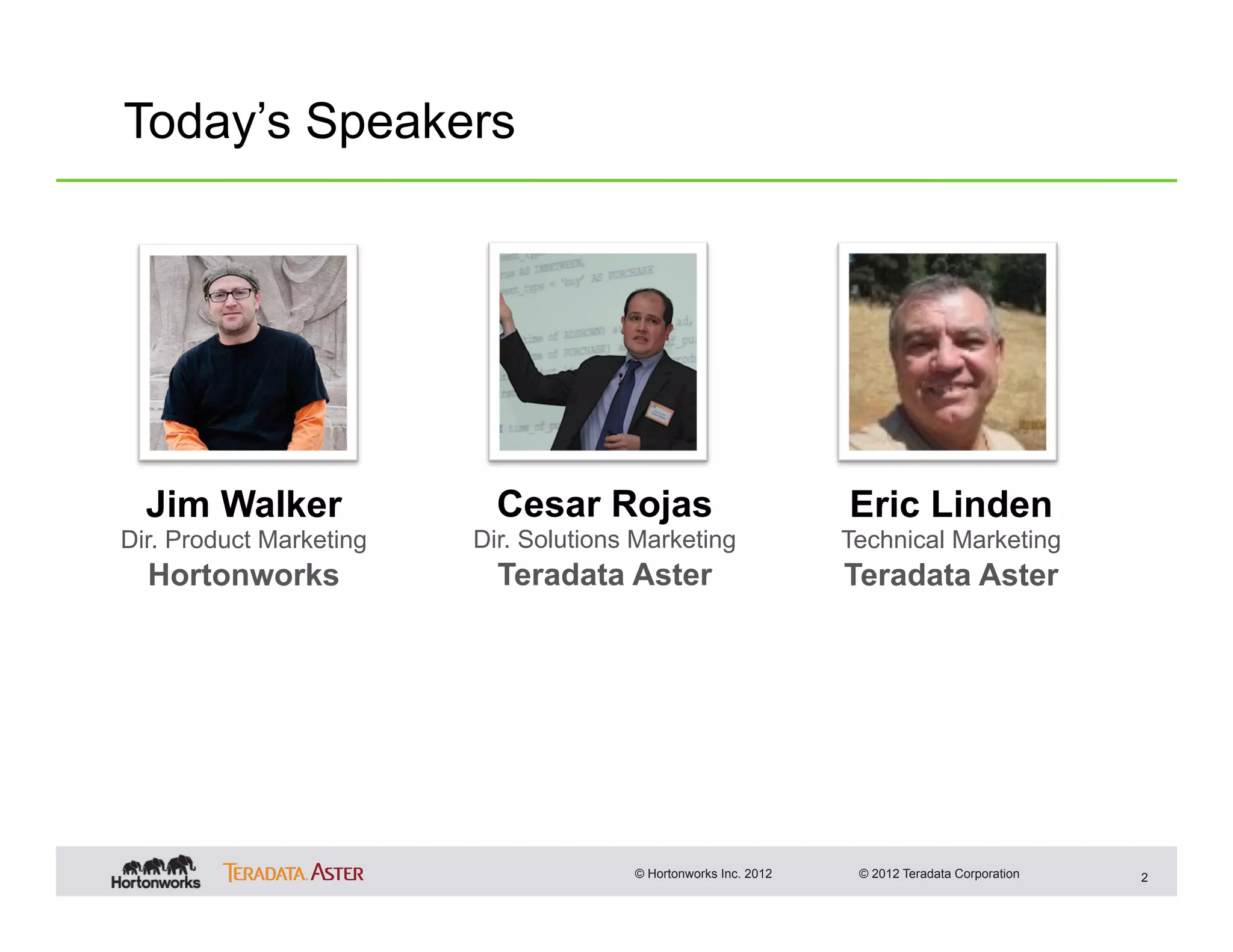 Today’s Speakers




  Jim Walker               Cesar Rojas                           Eric Linden
Dir. Product Marketing   Dir. Solutions Marketing                Technical Marketing
  Hortonworks              Teradata Aster                        Teradata Aster




                                       © Hortonworks Inc. 2012    © 2012 Teradata Corporation   2
 