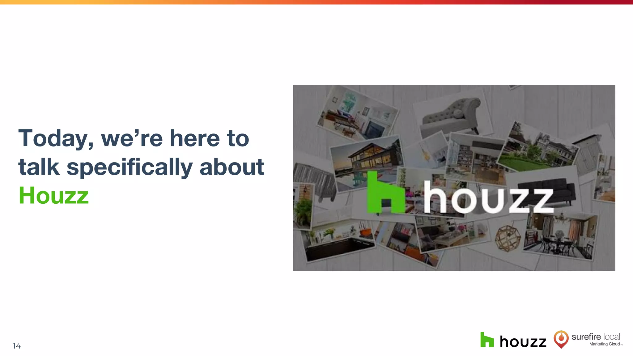 14
Today, we’re here to
talk specifically about
Houzz
 