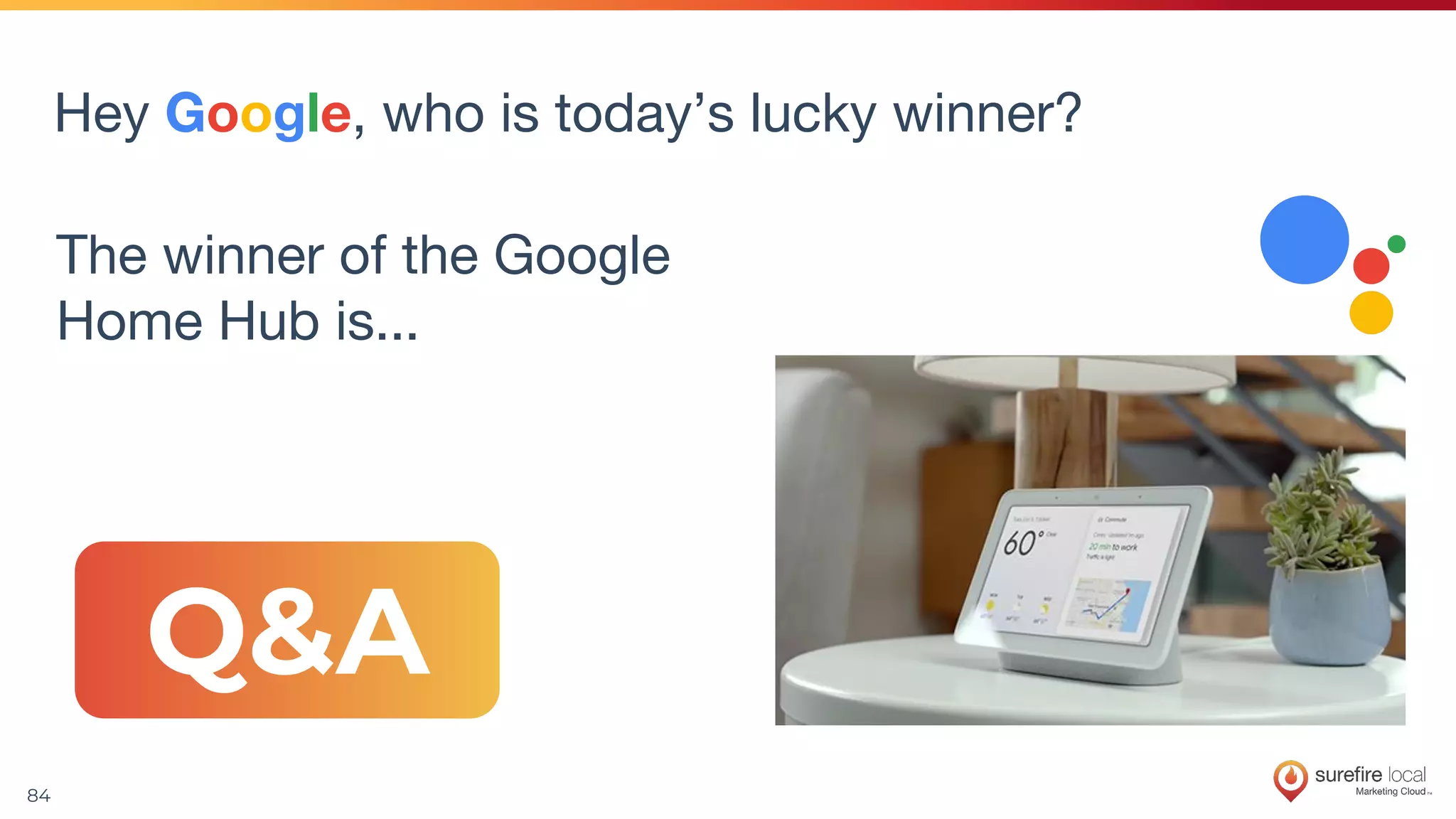 84
Hey Google, who is today’s lucky winner?
The winner of the Google
Home Hub is...
Q&A
 
