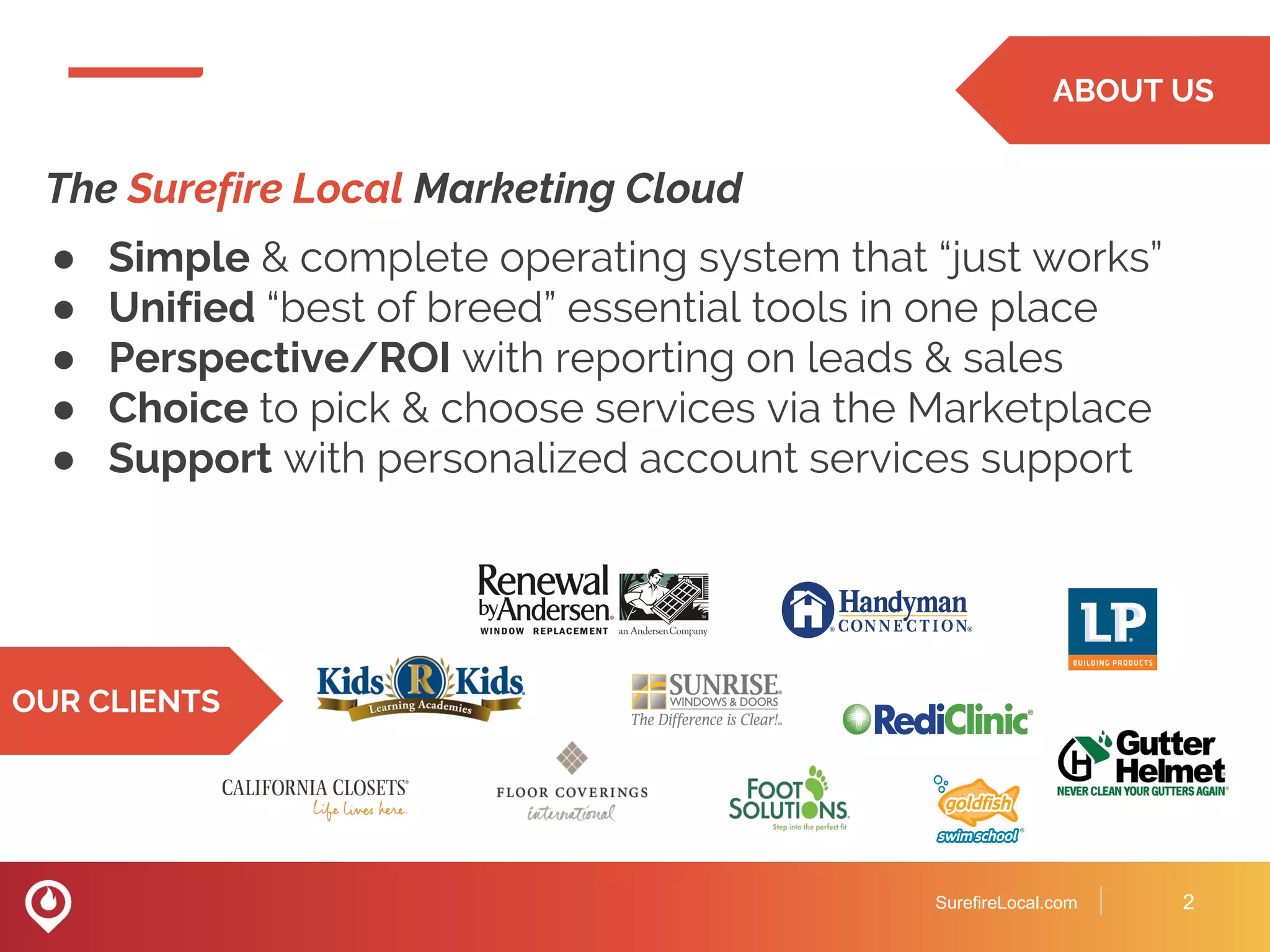ABOUT US
The Surefire Local Marketing Cloud
● Simple & complete operating system that “just works”
● Unified “best of breed” essential tools in one place
● Perspective/ROI with reporting on leads & sales
● Choice to pick & choose services via the Marketplace
● Support with personalized account services support
SurefireLocal.com 2
OUR CLIENTS
 