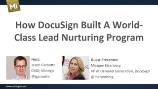 How	
  DocuSign	
  Built	
  A	
  World-­‐
Class	
  Lead	
  Nurturing	
  Program	
  
Host:	
  
Jason	
  Garou*e	
  
CMO,	
  Min1go	
  
@jgarou*e	
  
Guest	
  Presenter:	
  
Meagen	
  Eisenberg	
  
VP	
  of	
  Demand	
  Genera1on,	
  DocuSign	
  
@meisenberg	
  !
 