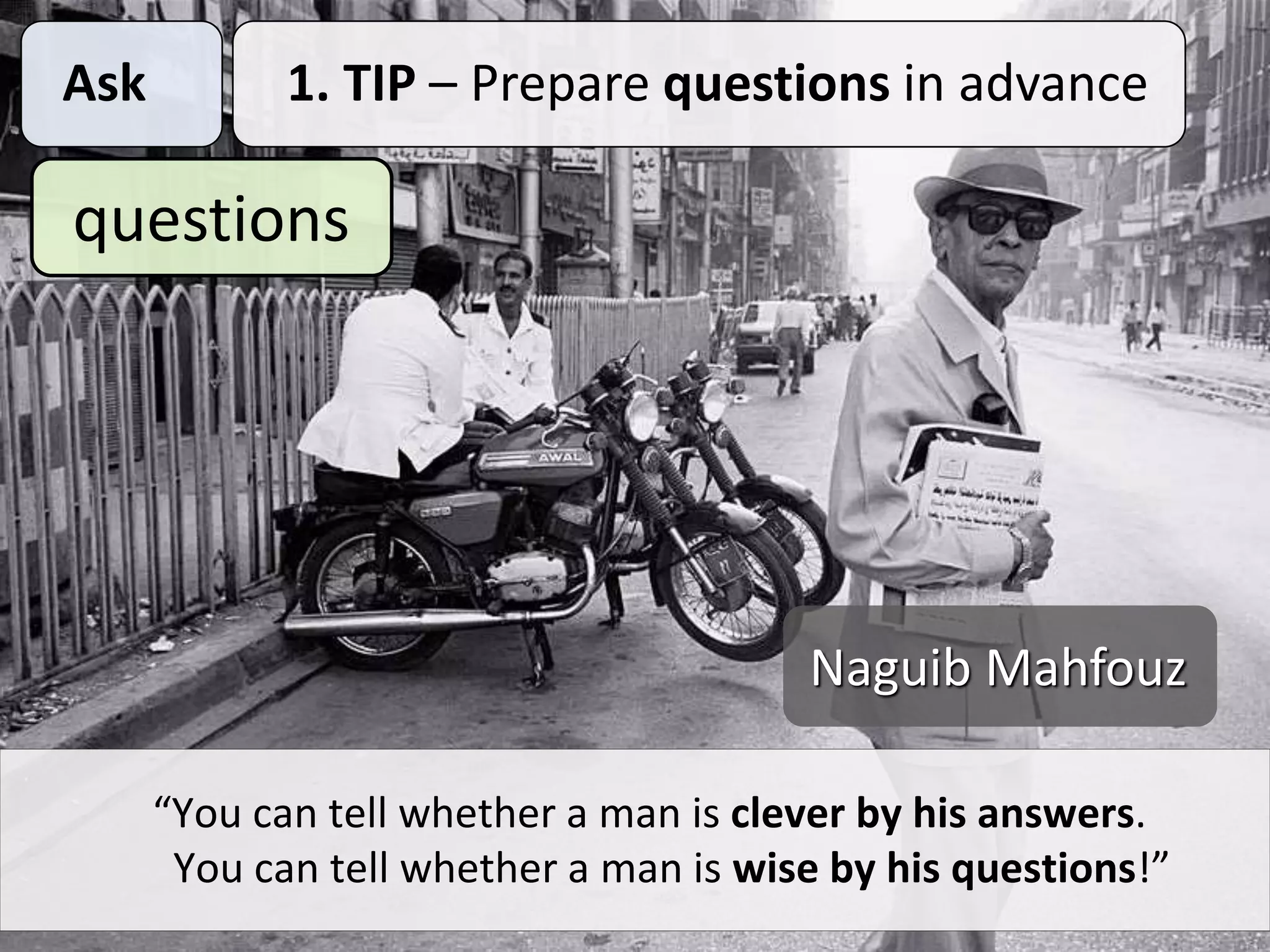 Ask 1. TIP – Prepare questions in advance
questions
“You can tell whether a man is clever by his answers.
You can tell whether a man is wise by his questions!”
Naguib Mahfouz
 