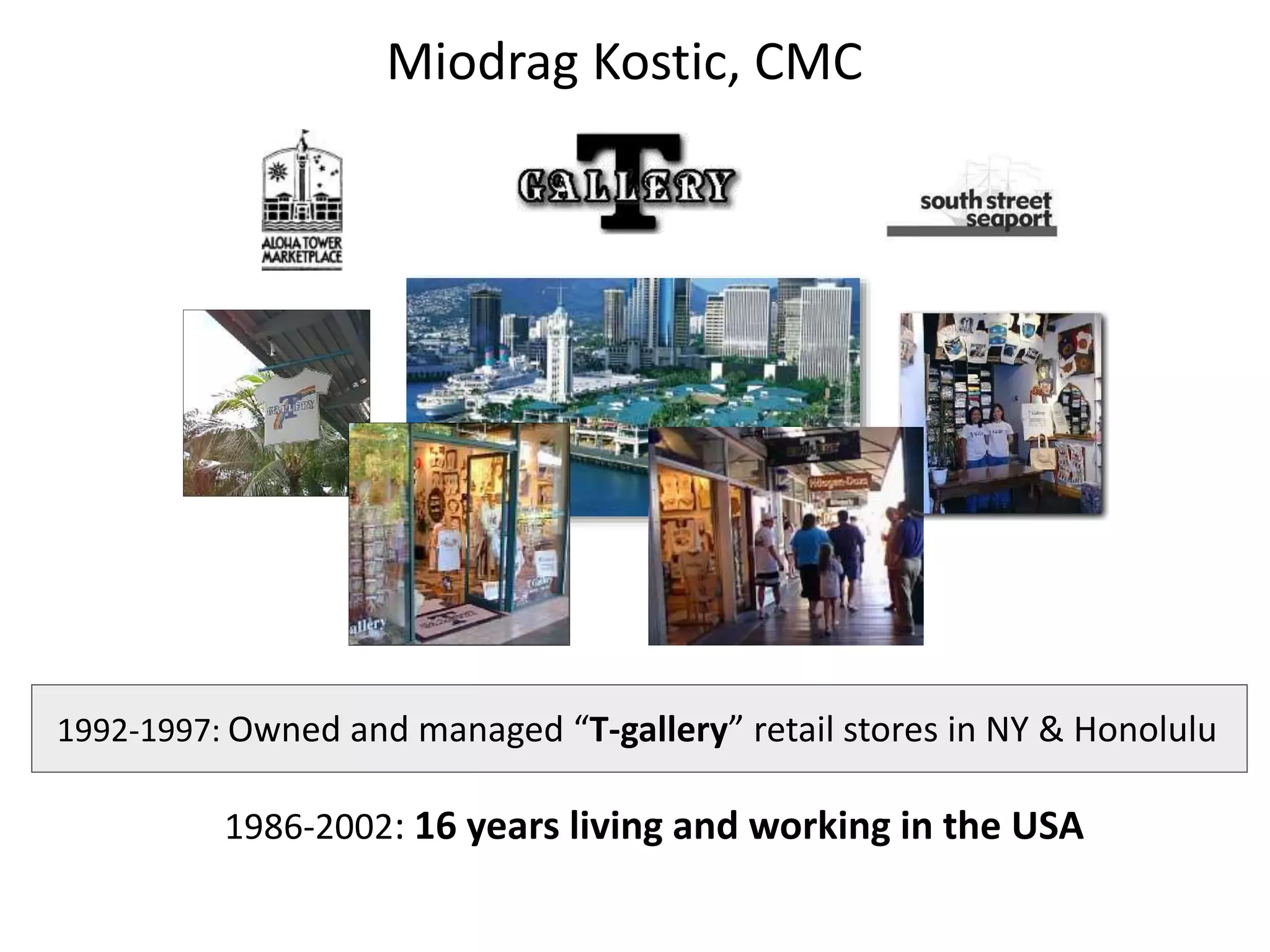 1986-2002: 16 years living and working in the USA
1992-1997: Owned and managed “T-gallery” retail stores in NY & Honolulu
Miodrag Kostic, CMC
 