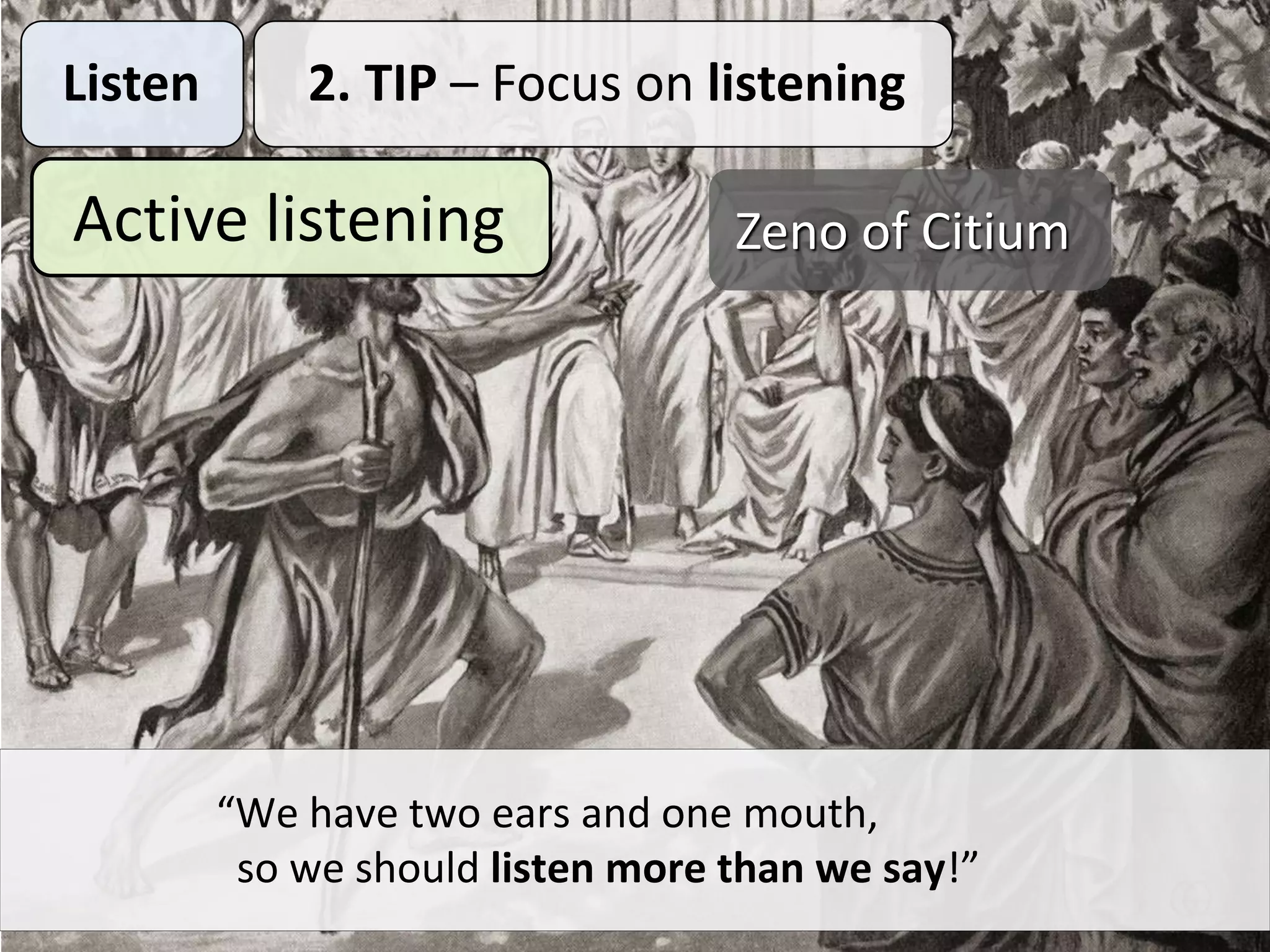 Listen 2. TIP – Focus on listening
Active listening
“We have two ears and one mouth,
so we should listen more than we say!”
Zeno of Citium
 