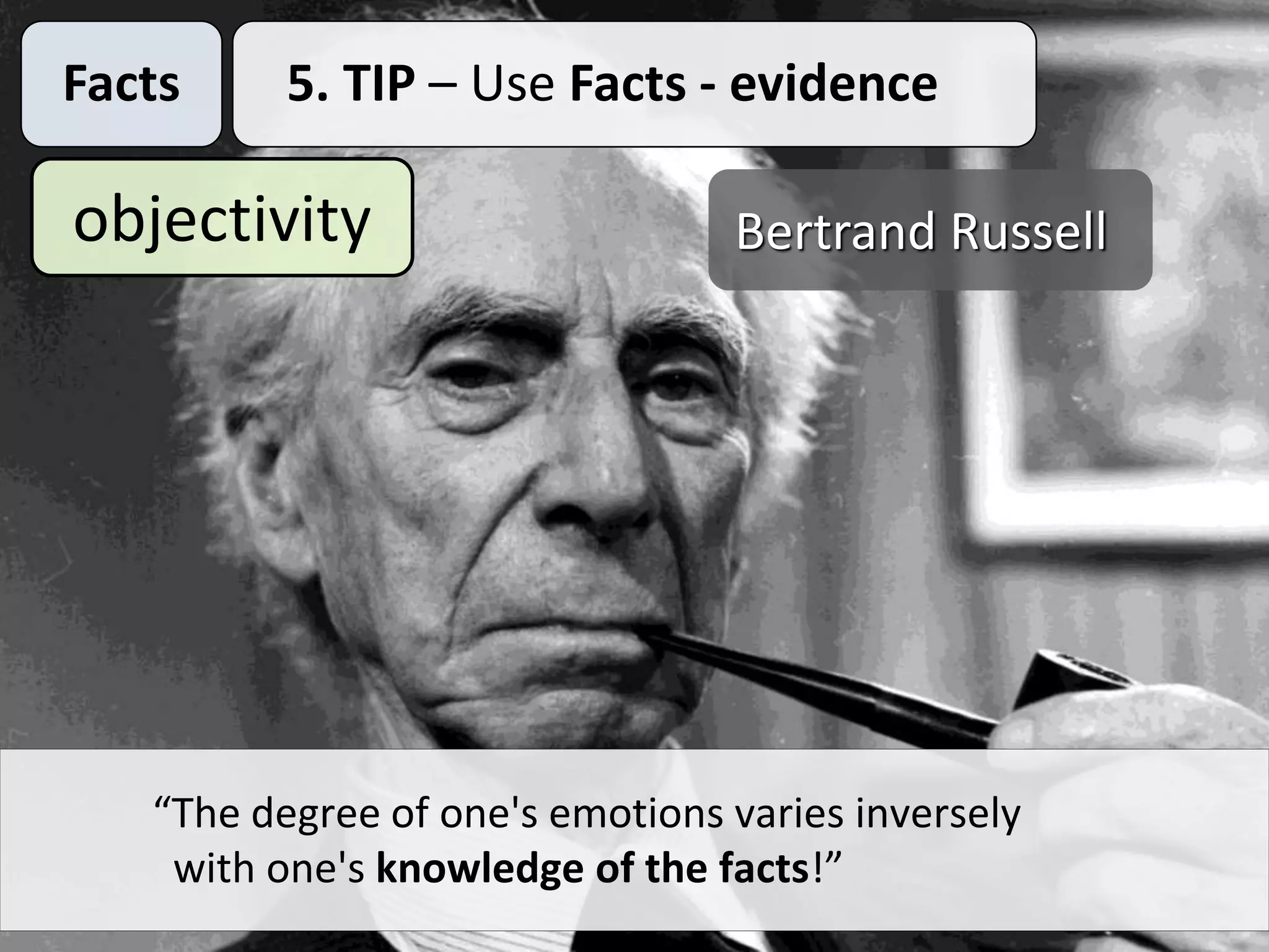 Facts 5. TIP – Use Facts - evidence
objectivity
“The degree of one's emotions varies inversely
with one's knowledge of the facts!”
Bertrand Russell
 
