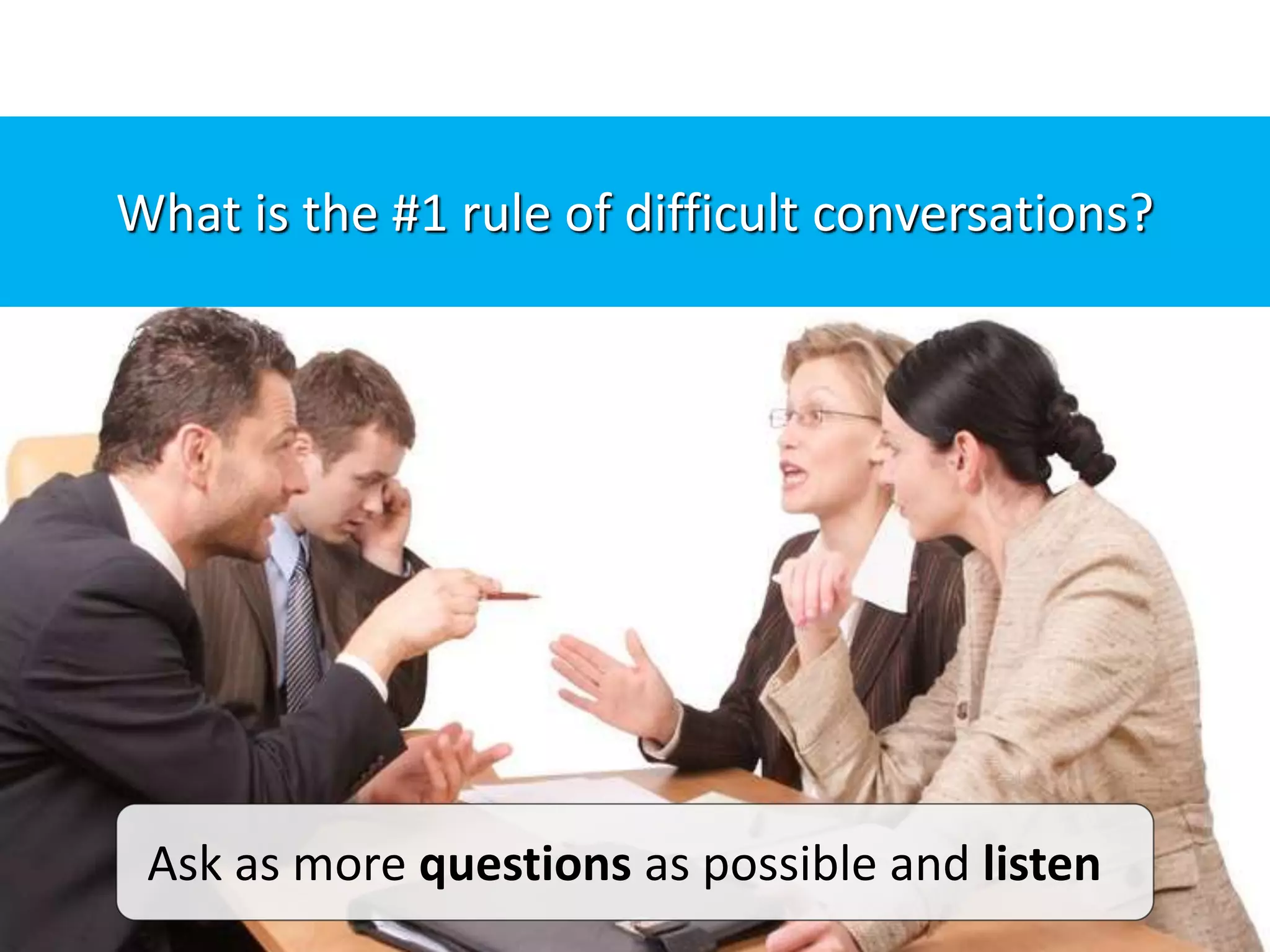 Ask as more questions as possible and listen
What is the #1 rule of difficult conversations?
 