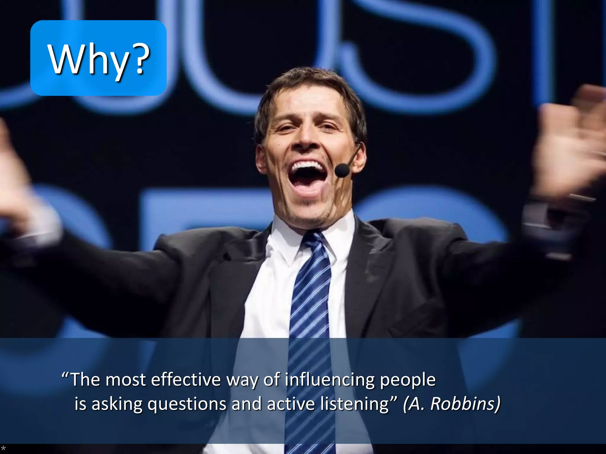 “The most effective way of influencing people
is asking questions and active listening” (A. Robbins)
Why?
 