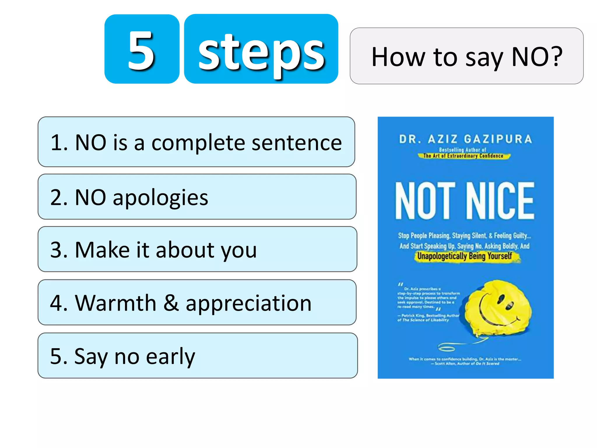 1. NO is a complete sentence
2. NO apologies
3. Make it about you
4. Warmth & appreciation
5. Say no early
5 steps How to say NO?
 