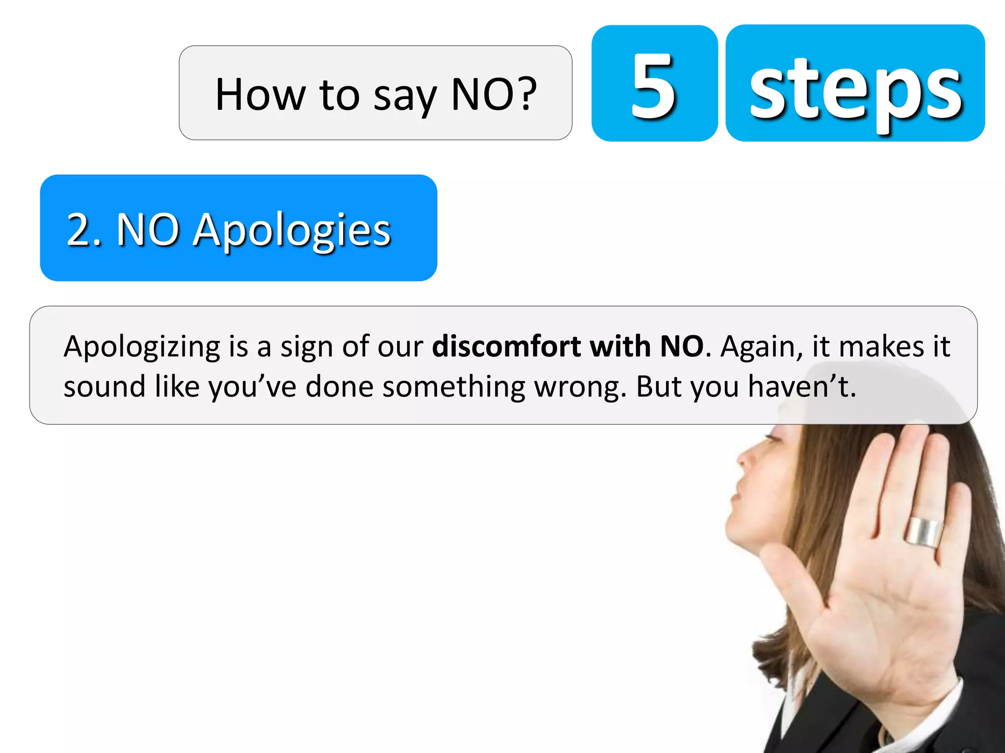 5 steps
Apologizing is a sign of our discomfort with NO. Again, it makes it
sound like you’ve done something wrong. But you haven’t.
2. NO Apologies
How to say NO?
 