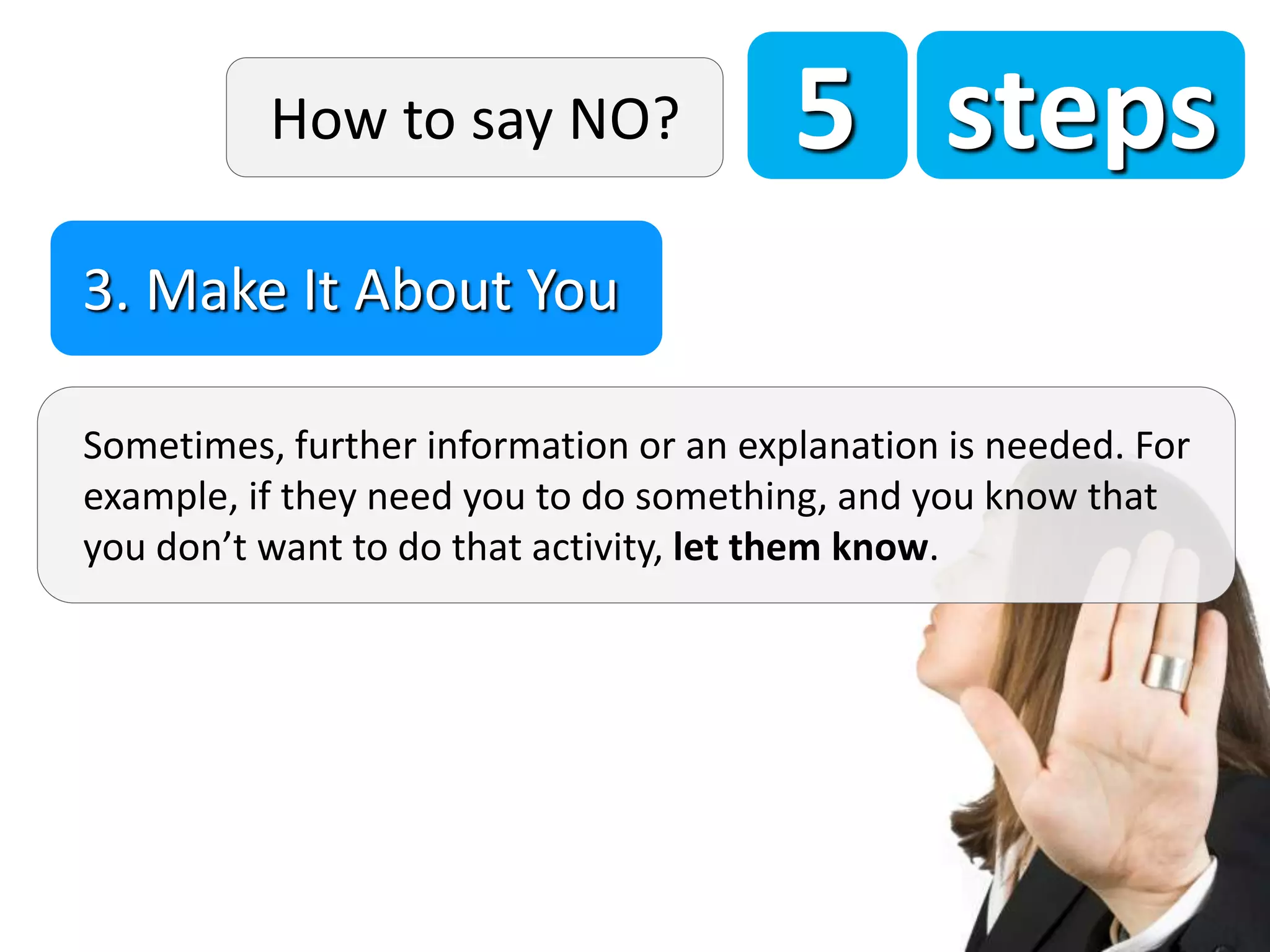5 steps
Sometimes, further information or an explanation is needed. For
example, if they need you to do something, and you know that
you don’t want to do that activity, let them know.
3. Make It About You
How to say NO?
 