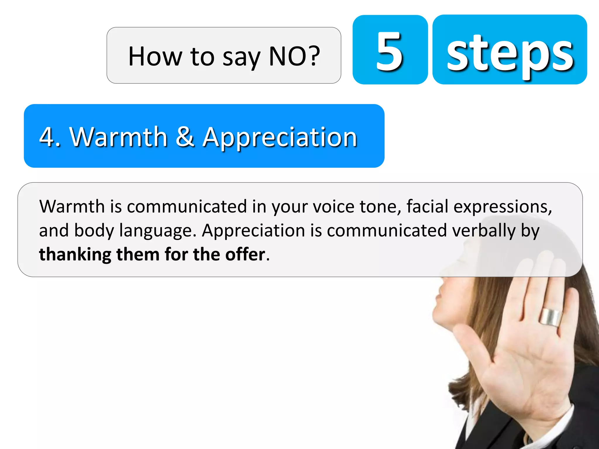 5 steps
Warmth is communicated in your voice tone, facial expressions,
and body language. Appreciation is communicated verbally by
thanking them for the offer.
4. Warmth & Appreciation
How to say NO?
 