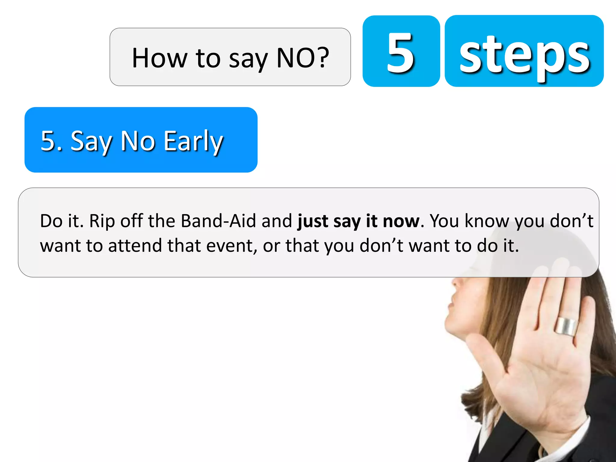 5 steps
Do it. Rip off the Band-Aid and just say it now. You know you don’t
want to attend that event, or that you don’t want to do it.
5. Say No Early
How to say NO?
 