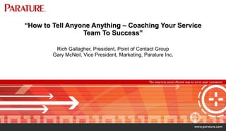 “ How to Tell Anyone Anything – Coaching Your Service Team To Success” Rich Gallagher, President, Point of Contact Group Gary McNeil, Vice President, Marketing, Parature Inc. 