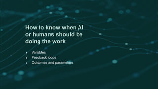 How to know when AI
or humans should be
doing the work
● Variables
● Feedback loops
● Outcomes and parameters
 