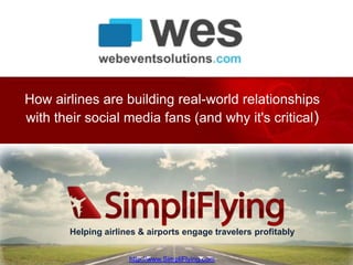 How airlines are building real-world relationships
with their social media fans (and why it's critical)




       Helping airlines & airports engage travelers profitably

                                                   http://www.SimpliFlying.com
                     http://www.SimpliFlying.com
 