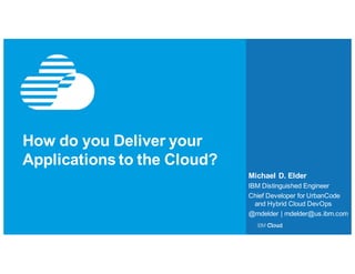 How do you Deliver your
Applications to the Cloud?
Michael D. Elder
IBM Distinguished Engineer
Chief Developer for UrbanCode
and Hybrid Cloud DevOps
@mdelder | mdelder@us.ibm.com
 