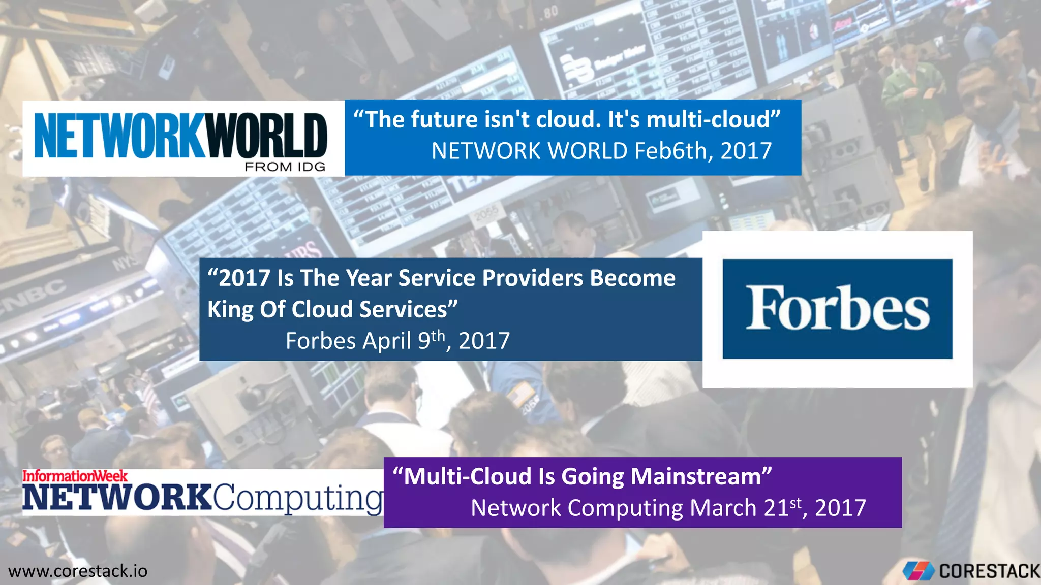 “The	future	isn't	cloud.	It's	multi-cloud”
NETWORK	WORLD	Feb6th,	2017
“2017	Is	The	Year	Service	Providers	Become	
King	Of	Cloud	Services”
Forbes	April	9th,	2017
“Multi-Cloud	Is	Going	Mainstream”
Network	Computing	March	21st,	2017
www.corestack.io
 