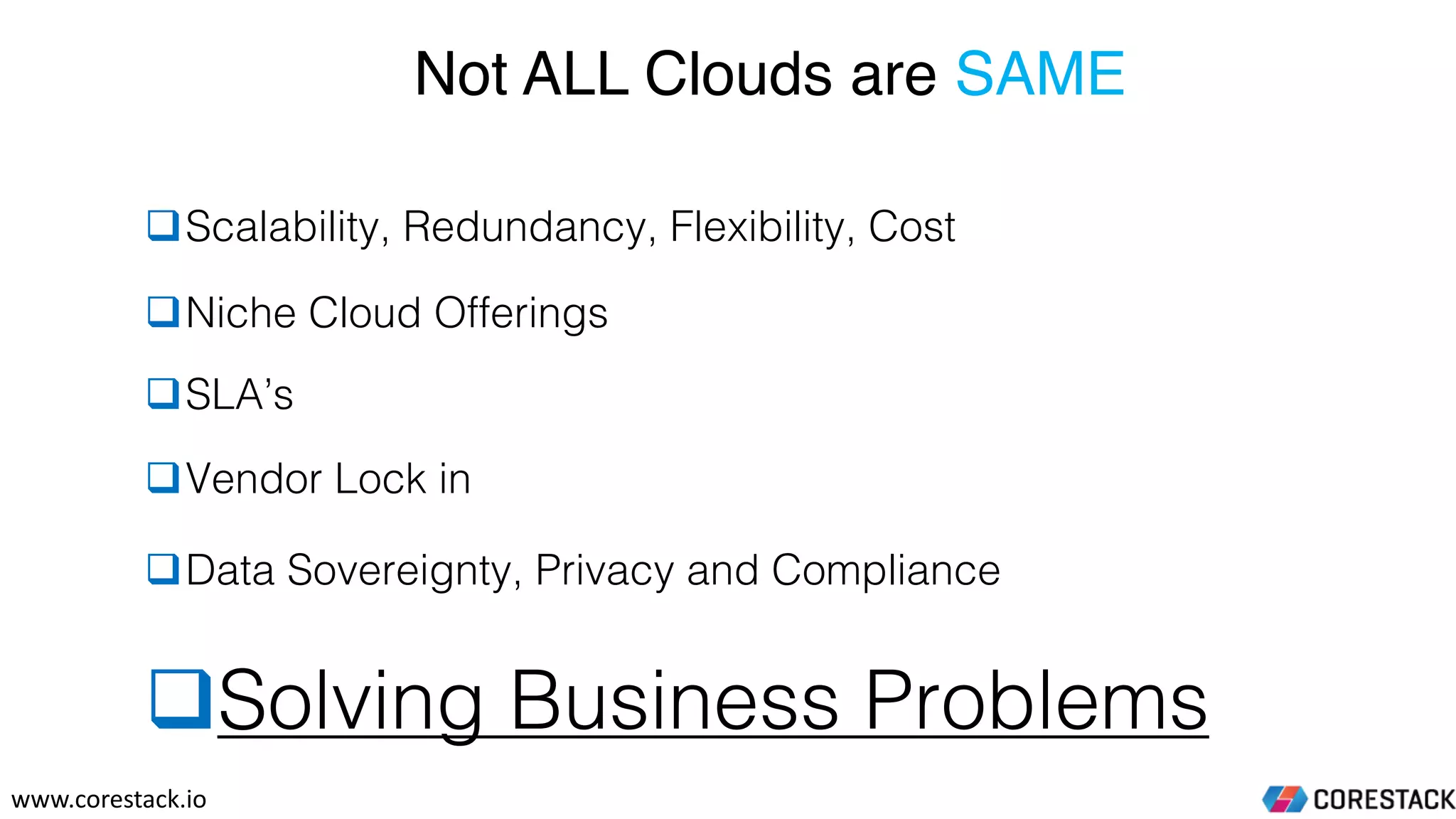 qNiche Cloud Offerings
qSLA’s
qData Sovereignty, Privacy and Compliance
qVendor Lock in
qScalability, Redundancy, Flexibility, Cost
qSolving Business Problems
Not ALL Clouds are SAME
www.corestack.io
 