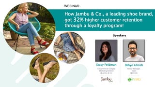 How Jambu & Co., a leading shoe brand,
got 32% higher customer retention
through a loyalty program!
Stacy Feldman Dibyo Ghosh
Speakers
WEBINAR
E-Commerce & Digital
Marketing Director
@Jambu & Co.
Senior Manager,
Sales
@Zinrelo
 