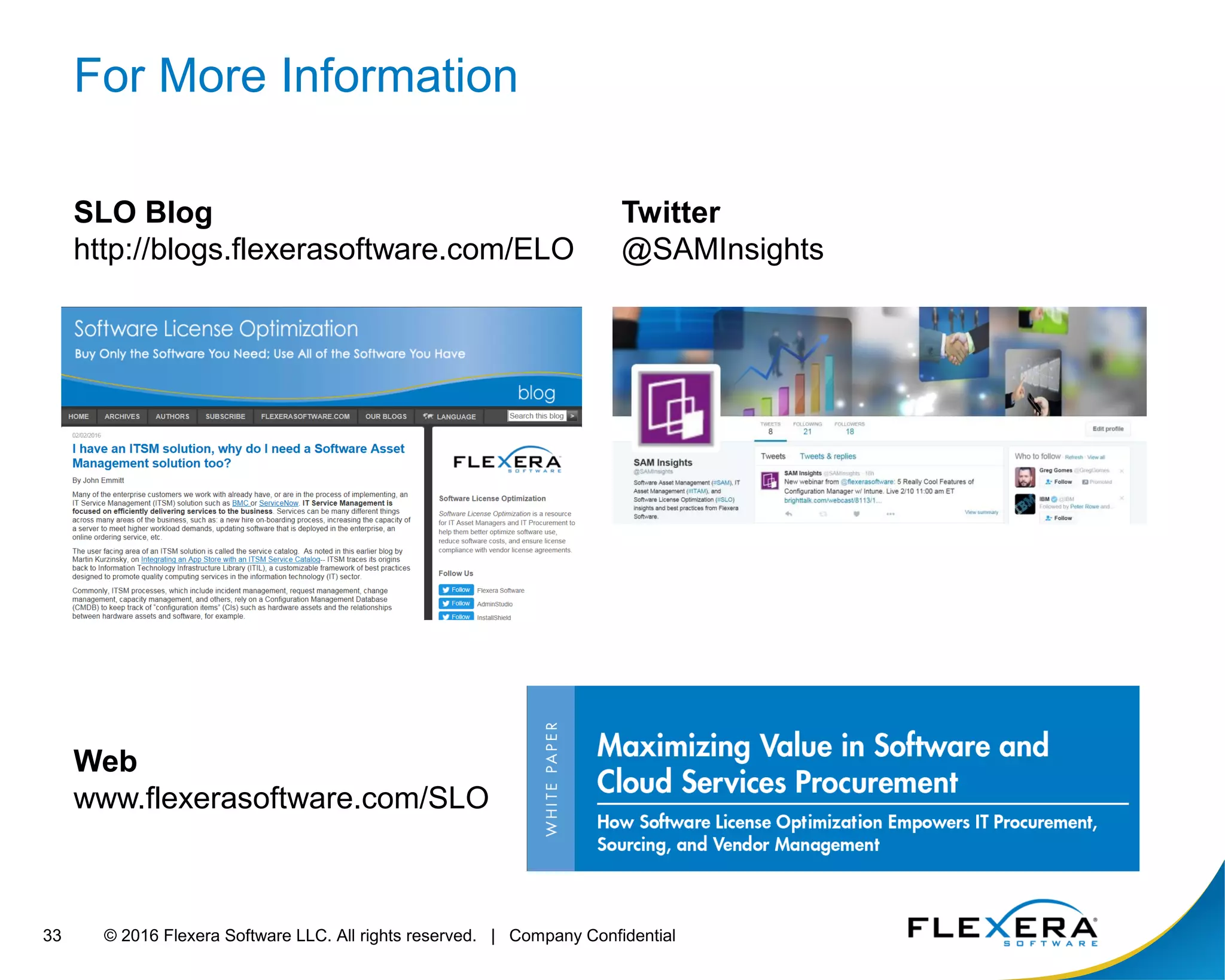 © 2016 Flexera Software LLC. All rights reserved. | Company Confidential33
For More Information
SLO Blog
http://blogs.flexerasoftware.com/ELO
Twitter
@SAMInsights
Web
www.flexerasoftware.com/SLO
 