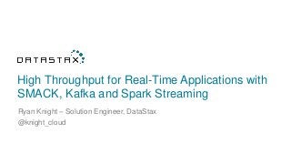 High Throughput for Real-Time Applications with
SMACK, Kafka and Spark Streaming
Ryan Knight – Solution Engineer, DataStax
@knight_cloud
 