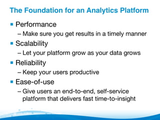 The Foundation for an Analytics Platform"
▪ Performance
– Make sure you get results in a timely manner
▪ Scalability
– Let your platform grow as your data grows
▪ Reliability
– Keep your users productive
▪ Ease-of-use
– Give users an end-to-end, self-service
platform that delivers fast time-to-insight

 