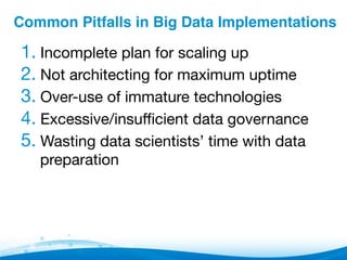 Common Pitfalls in Big Data Implementations"
1. Incomplete plan for scaling up
2. Not architecting for maximum uptime
3. Over-use of immature technologies
4. Excessive/insuﬃcient data governance
5. Wasting data scientists’ time with data
preparation
 
