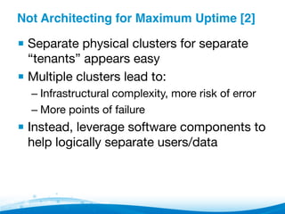 Not Architecting for Maximum Uptime [2]"
▪ Separate physical clusters for separate
“tenants” appears easy
▪ Multiple clusters lead to:
– Infrastructural complexity, more risk of error
– More points of failure
▪ Instead, leverage software components to
help logically separate users/data

 