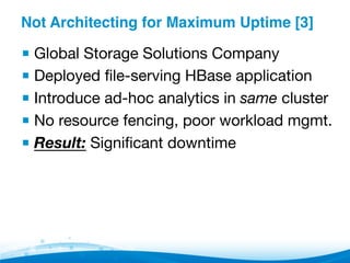 Not Architecting for Maximum Uptime [3]"
▪ Global Storage Solutions Company
▪ Deployed ﬁle-serving HBase application
▪ Introduce ad-hoc analytics in same cluster
▪ No resource fencing, poor workload mgmt.
▪ Result: Signiﬁcant downtime
 