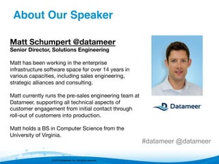 © 2013 Datameer, Inc. All rights reserved.
Matt Schumpert @datameer
Senior Director, Solutions Engineering

Matt has been working in the enterprise
infrastructure software space for over 14 years in
various capacities, including sales engineering,
strategic alliances and consulting.

Matt currently runs the pre-sales engineering team at
Datameer, supporting all technical aspects of
customer engagement from initial contact through
roll-out of customers into production.

Matt holds a BS in Computer Science from the
University of Virginia. 
#datameer @datameer
About Our Speaker"
 