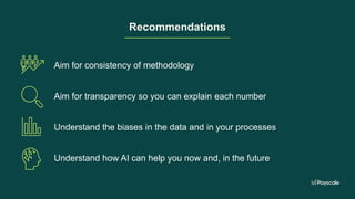 Recommendations
Aim for consistency of methodology
Aim for transparency so you can explain each number
Understand the biases in the data and in your processes
Understand how AI can help you now and, in the future
 