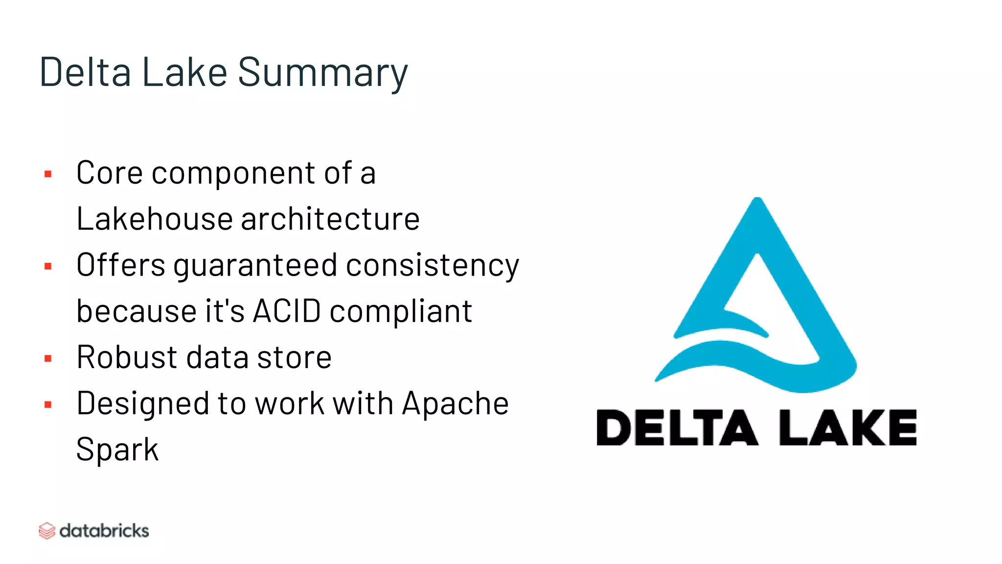 Delta Lake Summary
▪ Core component of a
Lakehouse architecture
▪ Offers guaranteed consistency
because it's ACID compliant
▪ Robust data store
▪ Designed to work with Apache
Spark
 