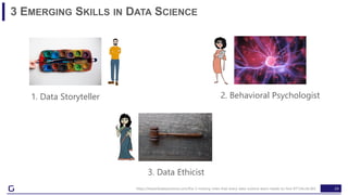 24
3 EMERGING SKILLS IN DATA SCIENCE
https://towardsdatascience.com/the-3-missing-roles-that-every-data-science-team-needs-to-hire-97154cc6c365
1. Data Storyteller 2. Behavioral Psychologist
3. Data Ethicist
 
