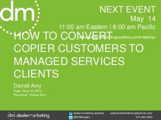 www.DealerMarketingSystems.com
214.224.0050
dealer-marketing-systems
@DlrMktgSys
HOW TO CONVERT
COPIER CUSTOMERS TO
MANAGED SERVICES
CLIENTS
Darrell Amy
Date: May 14, 2013
Presenter: Darrell Amy
NEXT EVENT
May 14
11:00 am Eastern | 8:00 am Pacific
www.dealermarketingsystems.com/webinar
 