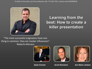 To listen to the audio, join the conference call: 712-432-1001, access code 460056852# Learning from the best: How to create a killer presentation  “The most successful originators have one thing in common: they are master influencers” -Roberto Monaco 